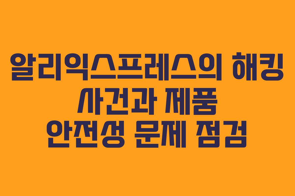 알리익스프레스의 해킹 사건과 제품 안전성 문제 점검