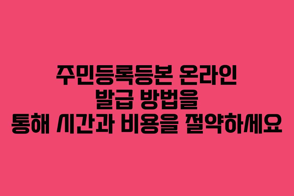 주민등록등본 온라인 발급 방법을 통해 시간과 비용을 절약하세요