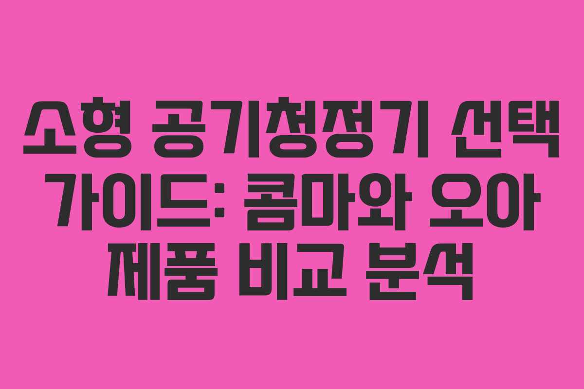 소형 공기청정기 선택 가이드: 콤마와 오아 제품 비교 분석