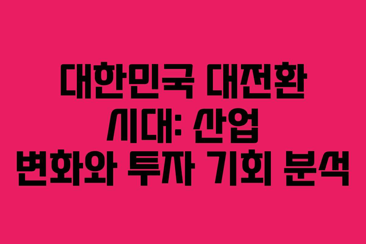 대한민국 대전환 시대: 산업 변화와 투자 기회 분석
