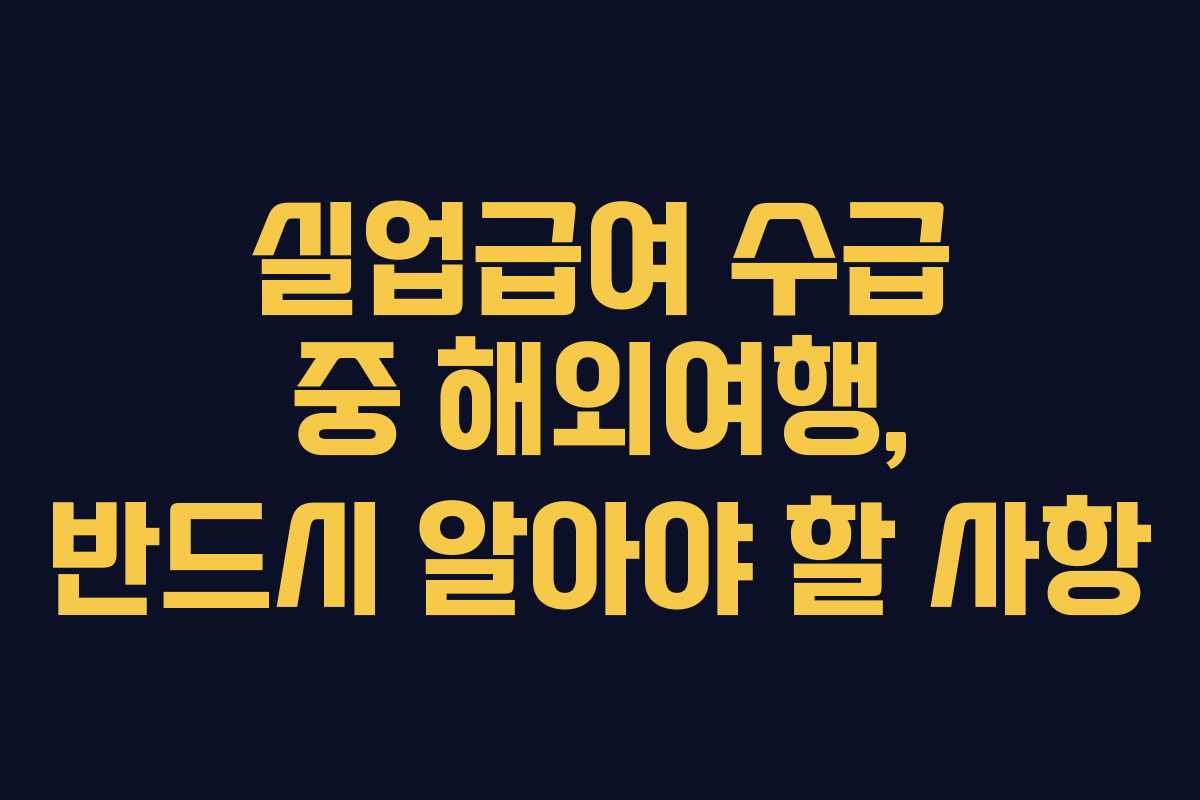 실업급여 수급 중 해외여행, 반드시 알아야 할 사항