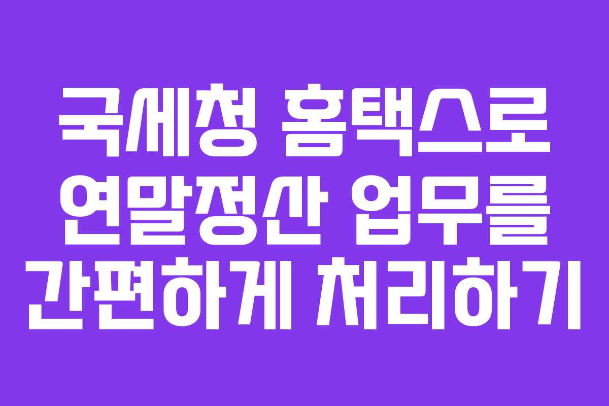 국세청 홈택스로 연말정산 업무를 간편하게 처리하기