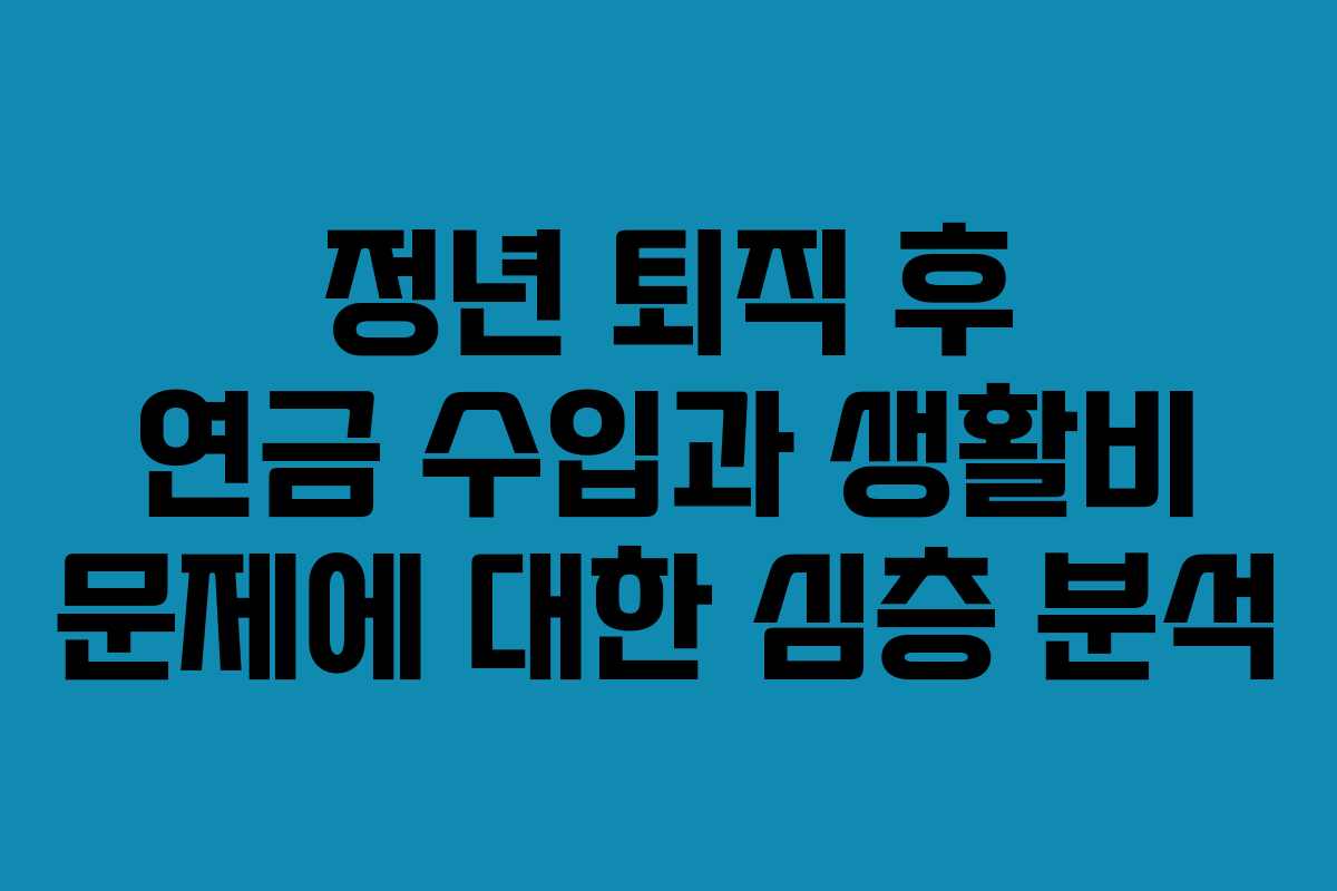 정년 퇴직 후 연금 수입과 생활비 문제에 대한 심층 분석