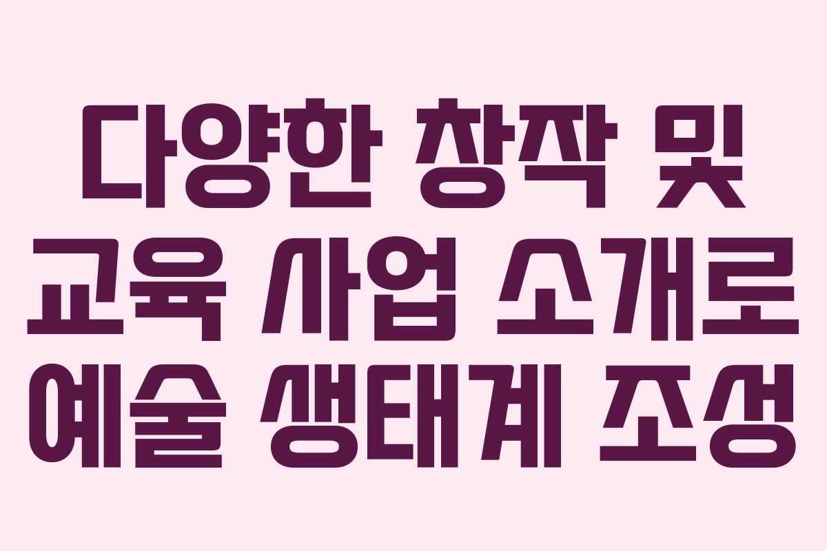 다양한 창작 및 교육 사업 소개로 예술 생태계 조성