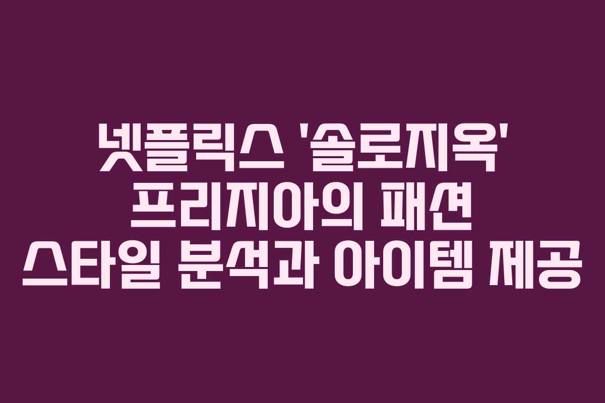 넷플릭스 ‘솔로지옥’ 프리지아의 패션 스타일 분석과 아이템 제공