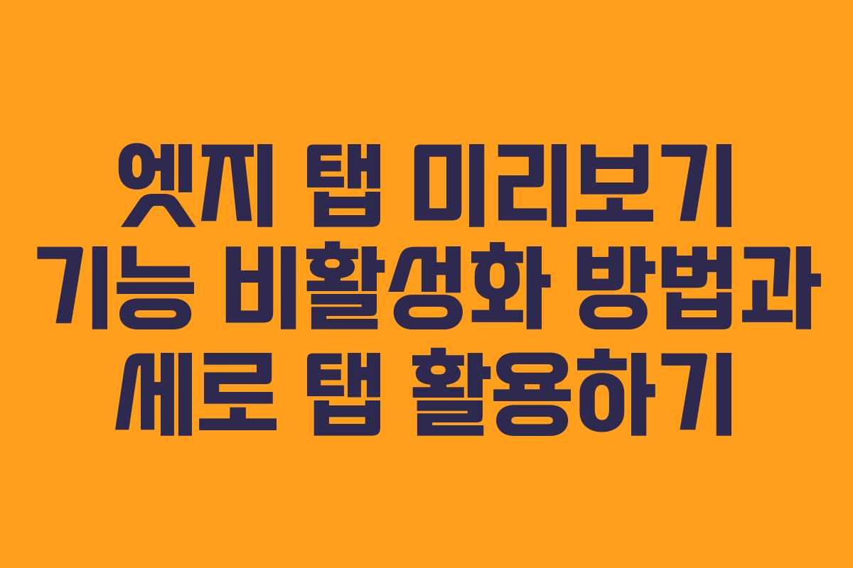 엣지 탭 미리보기 기능 비활성화 방법과 세로 탭 활용하기