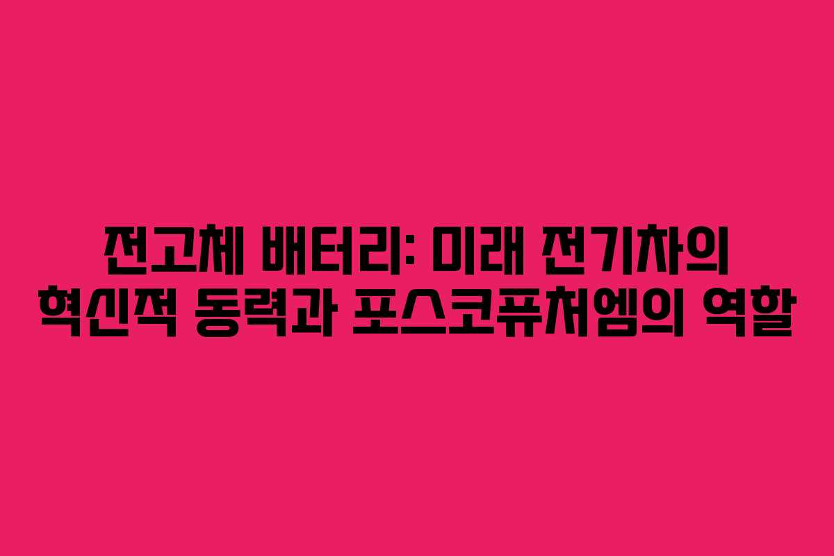 전고체 배터리: 미래 전기차의 혁신적 동력과 포스코퓨처엠의 역할
