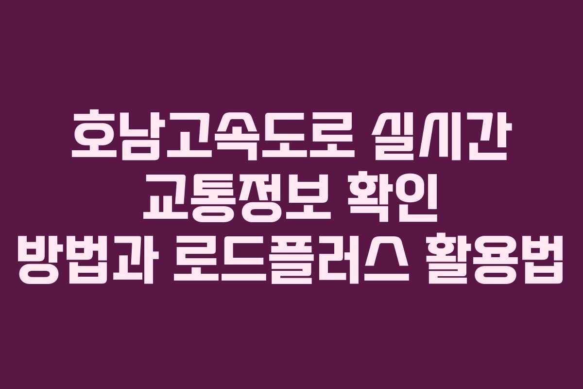 호남고속도로 실시간 교통정보 확인 방법과 로드플러스 활용법