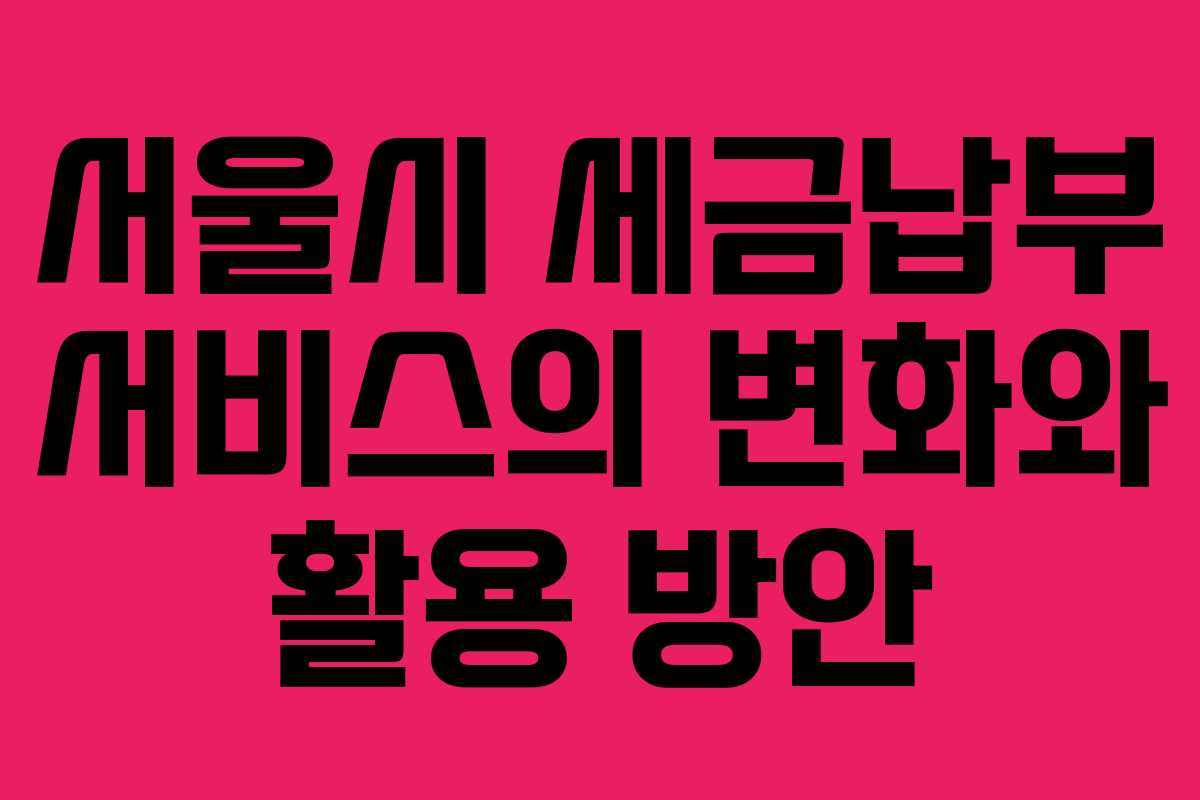 서울시 세금납부 서비스의 변화와 활용 방안