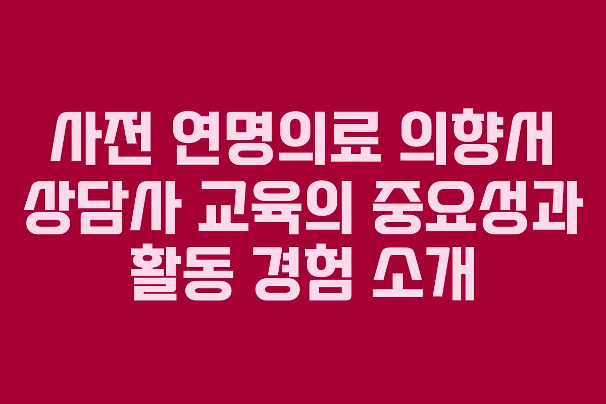 사전 연명의료 의향서 상담사 교육의 중요성과 활동 경험 소개