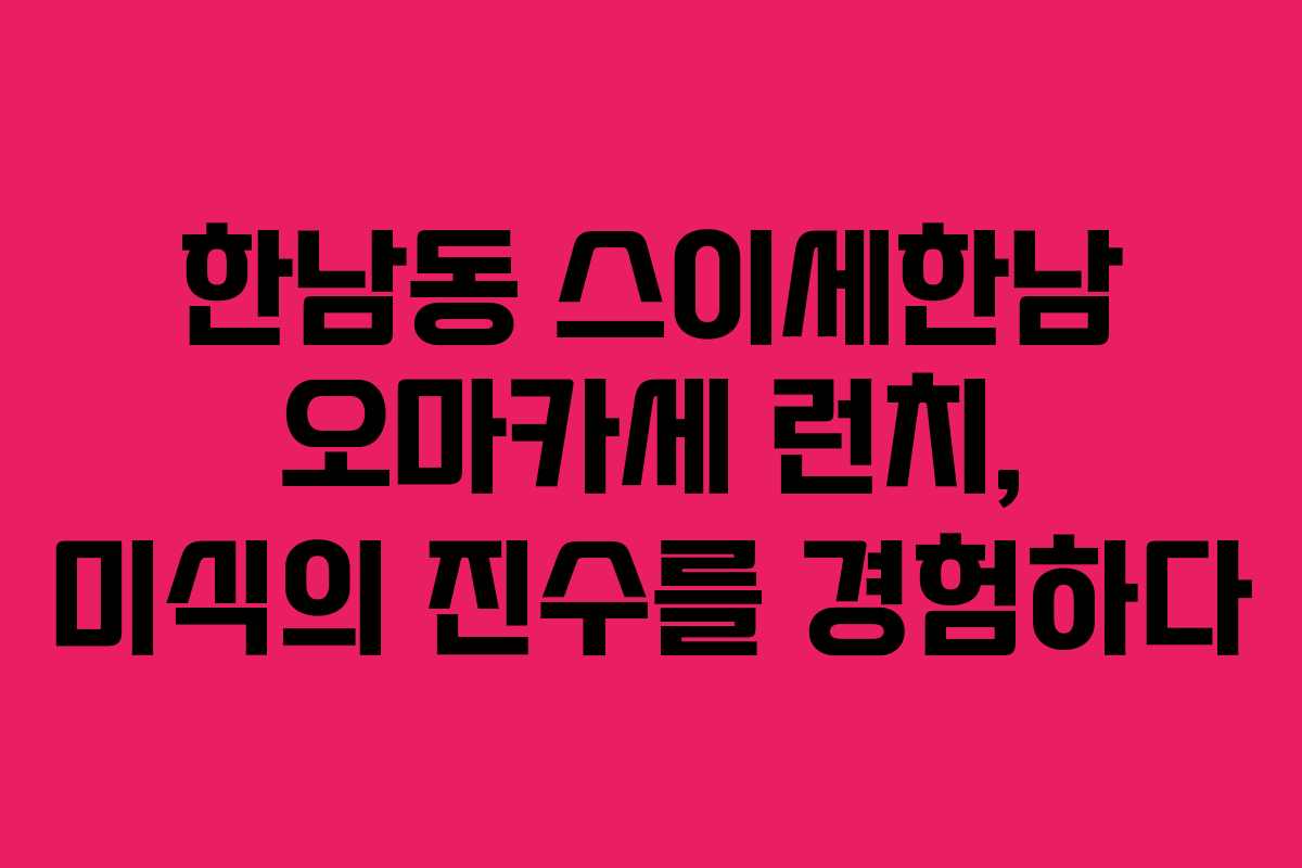 한남동 스이세한남 오마카세 런치, 미식의 진수를 경험하다
