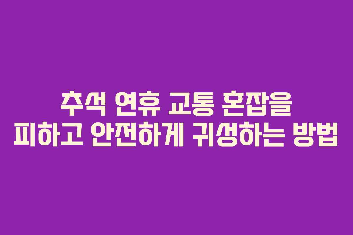 추석 연휴 교통 혼잡을 피하고 안전하게 귀성하는 방법