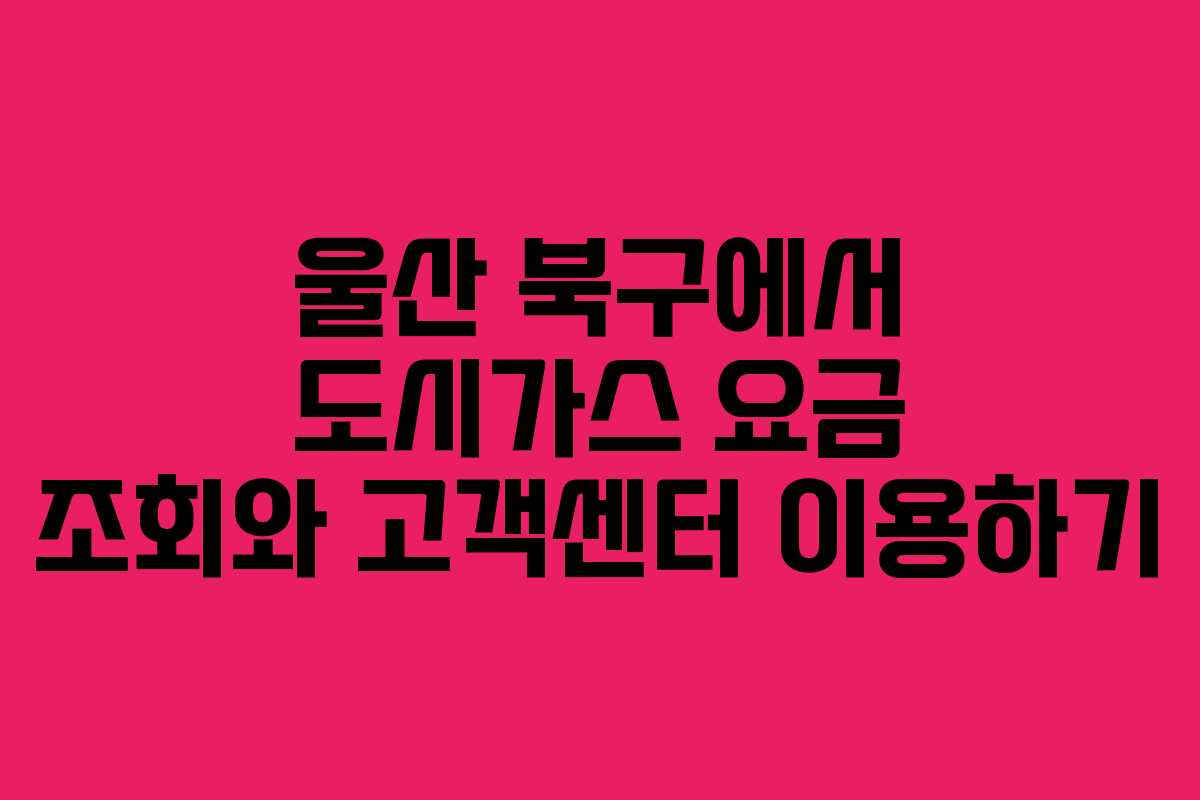 울산 북구에서 도시가스 요금 조회와 고객센터 이용하기