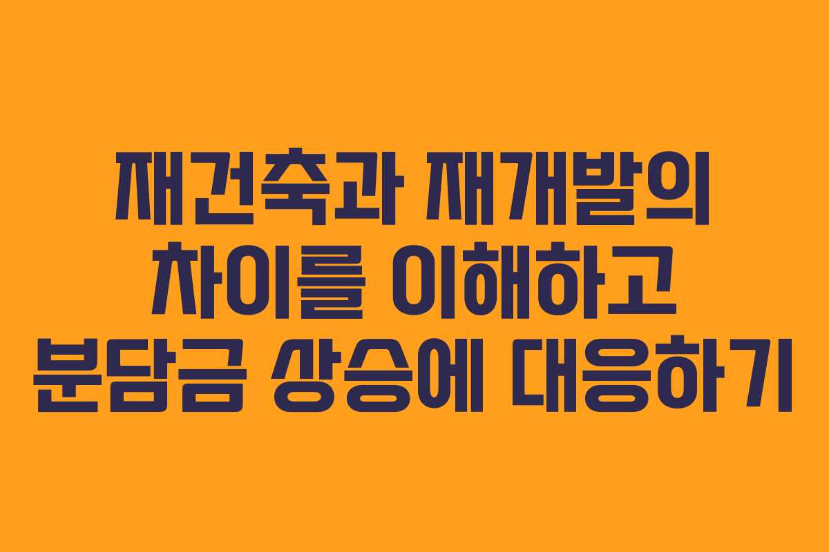 재건축과 재개발의 차이를 이해하고 분담금 상승에 대응하기