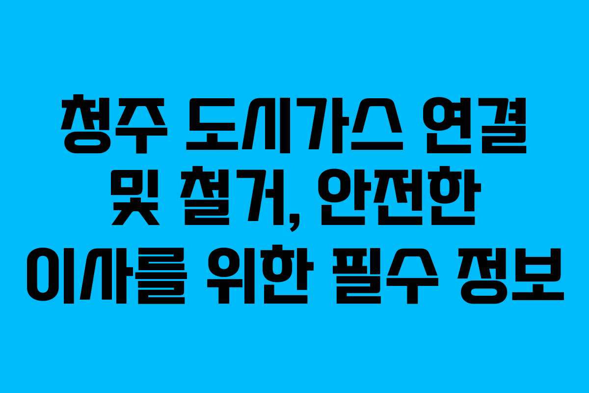 청주 도시가스 연결 및 철거, 안전한 이사를 위한 필수 정보
