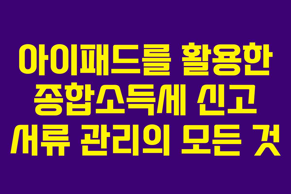 아이패드를 활용한 종합소득세 신고 서류 관리의 모든 것