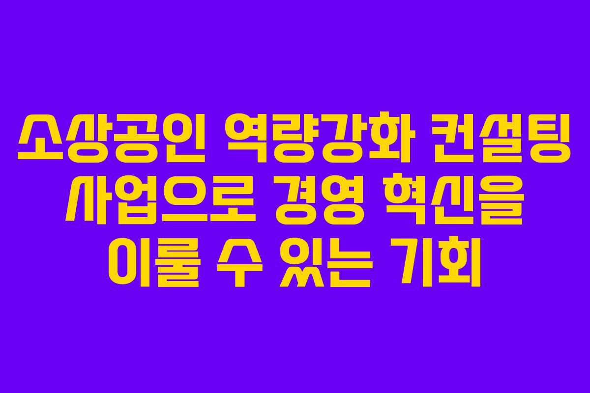 소상공인 역량강화 컨설팅 사업으로 경영 혁신을 이룰 수 있는 기회