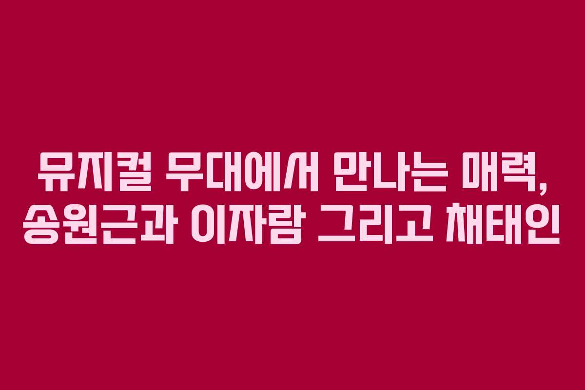 뮤지컬 무대에서 만나는 매력, 송원근과 이자람 그리고 채태인