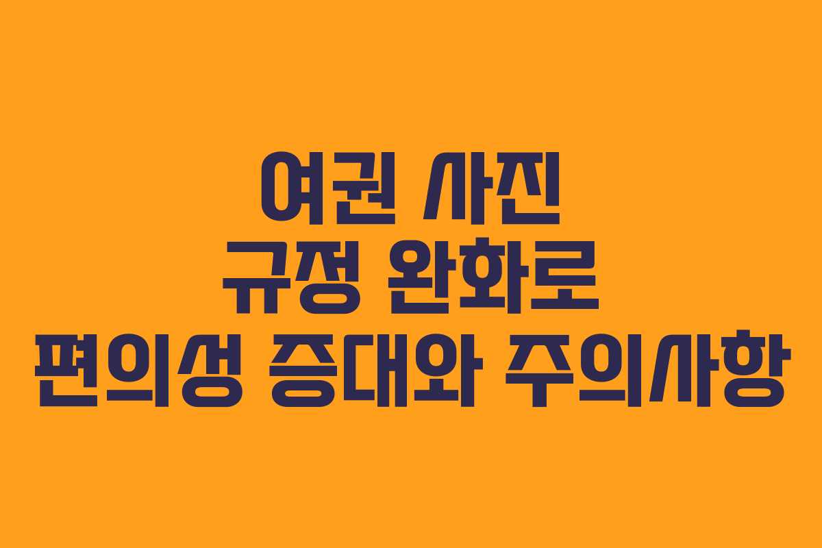 여권 사진 규정 완화로 편의성 증대와 주의사항