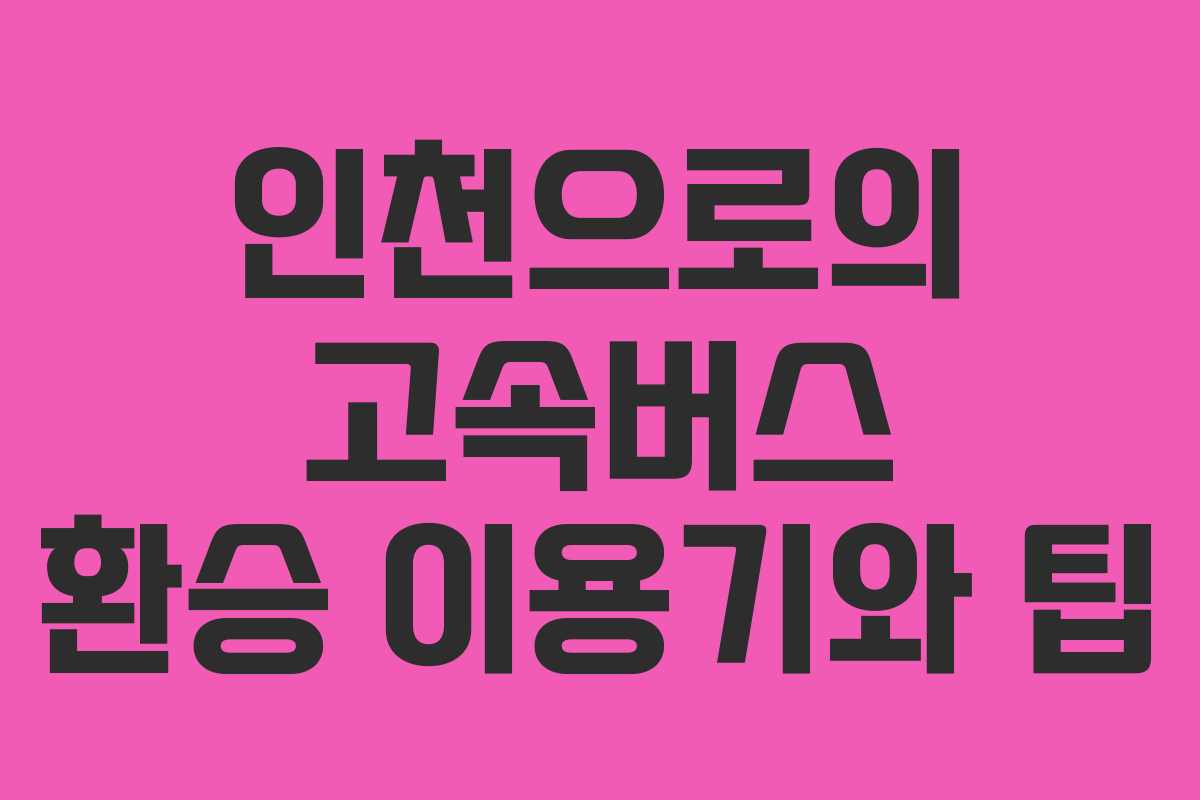 인천으로의 고속버스 환승 이용기와 팁