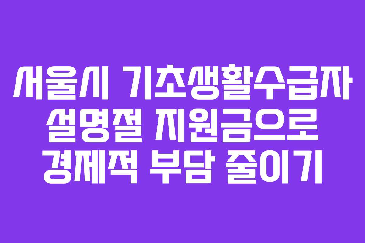 서울시 기초생활수급자 설명절 지원금으로 경제적 부담 줄이기