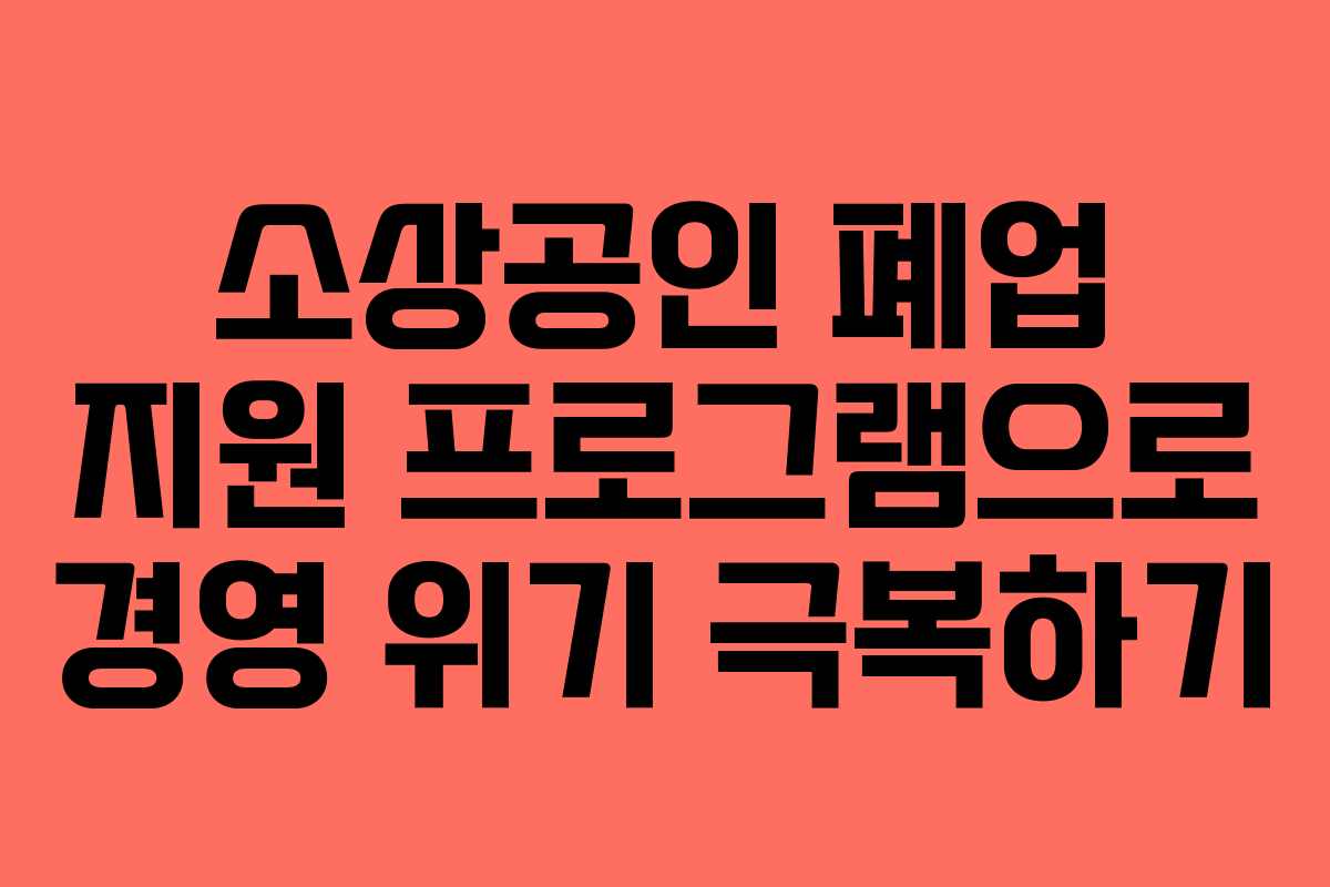 소상공인 폐업 지원 프로그램으로 경영 위기 극복하기