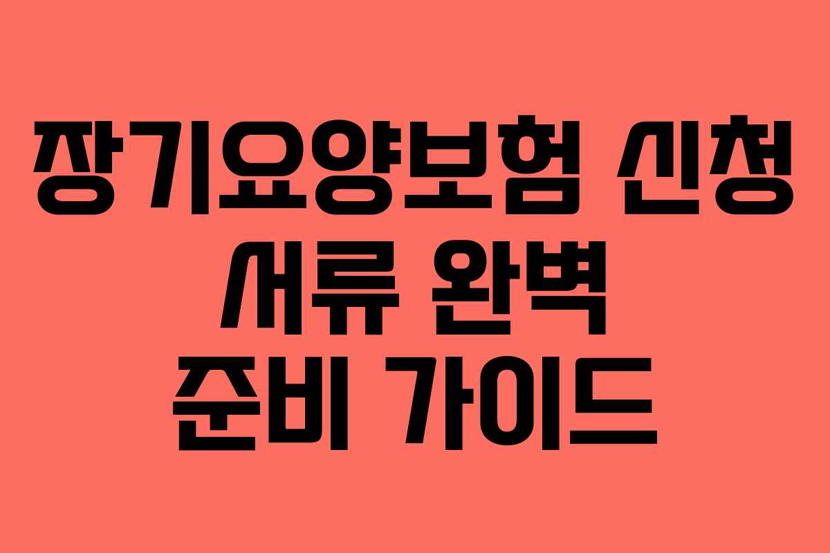 장기요양보험 신청 서류 완벽 준비 가이드