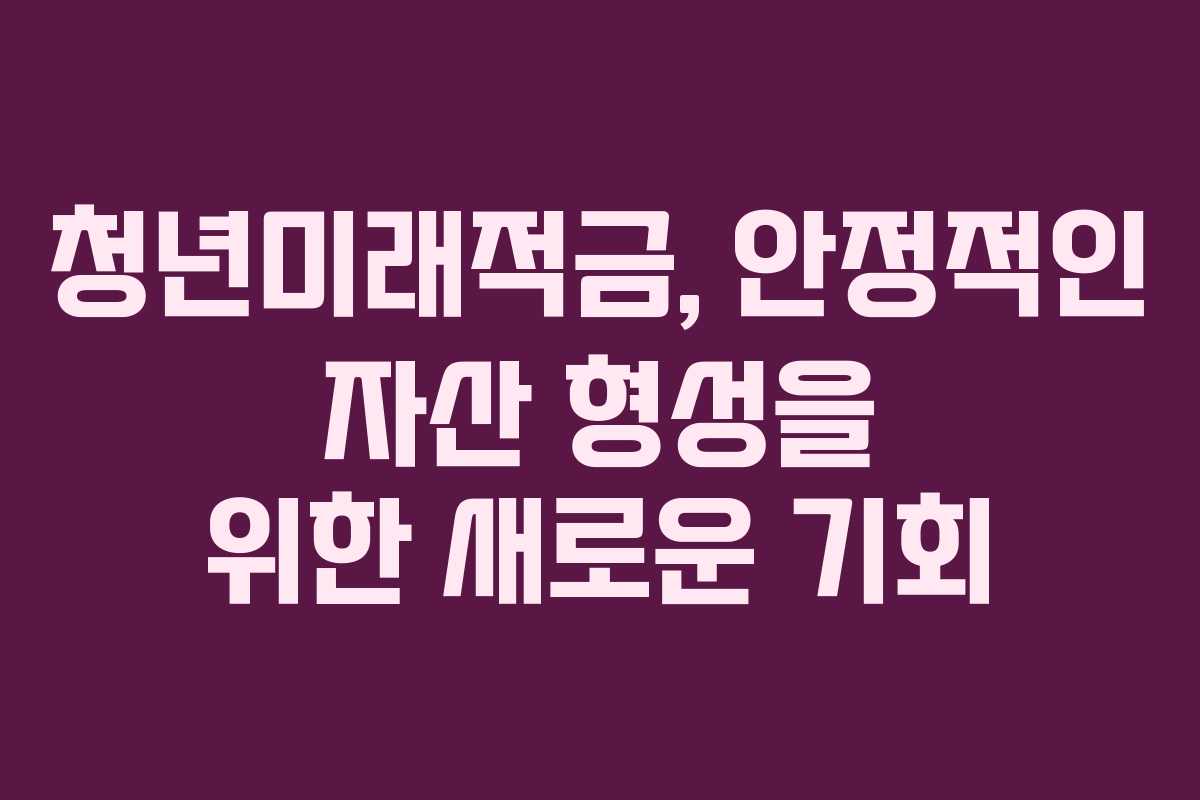 청년미래적금, 안정적인 자산 형성을 위한 새로운 기회