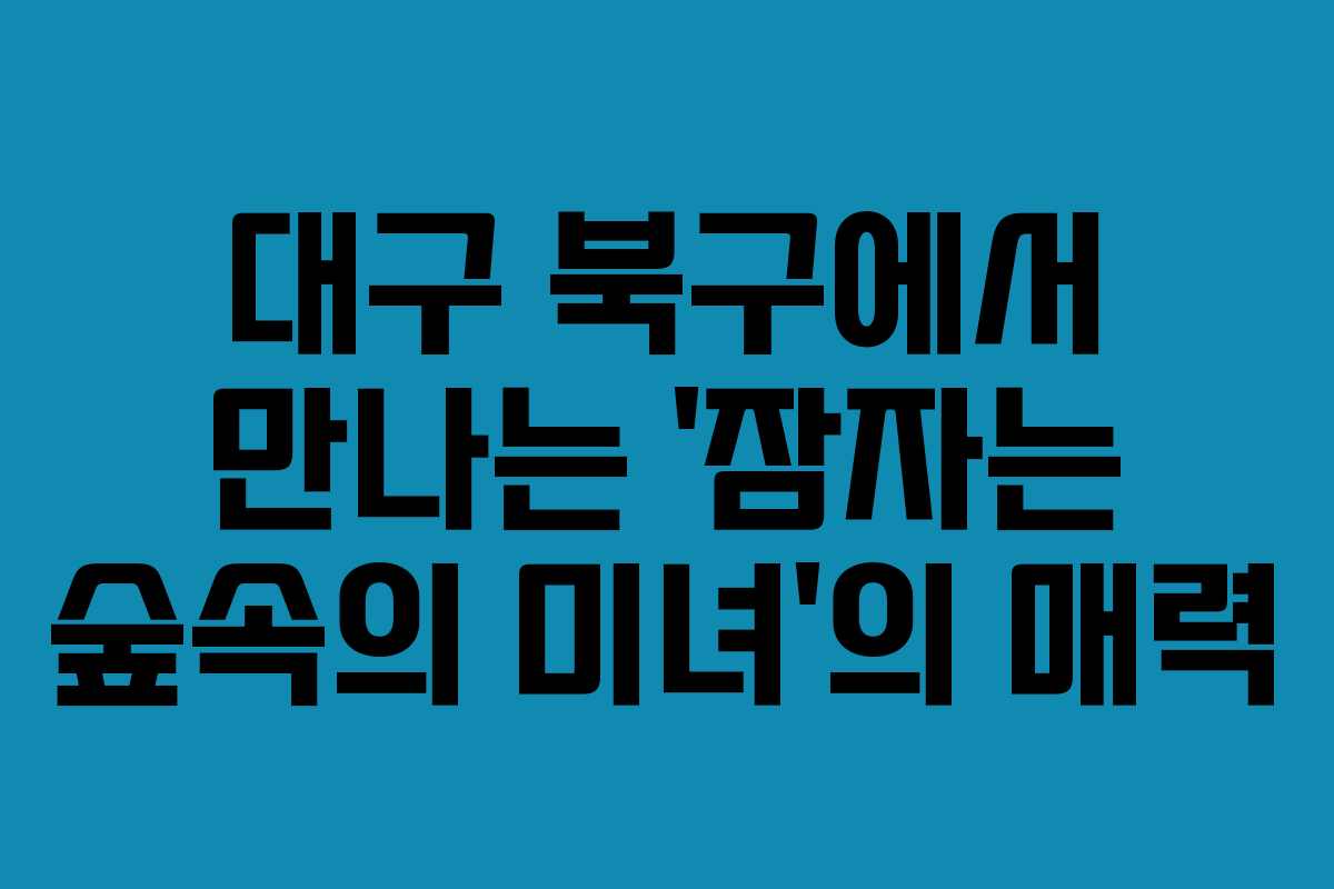 대구 북구에서 만나는 ‘잠자는 숲속의 미녀’의 매력