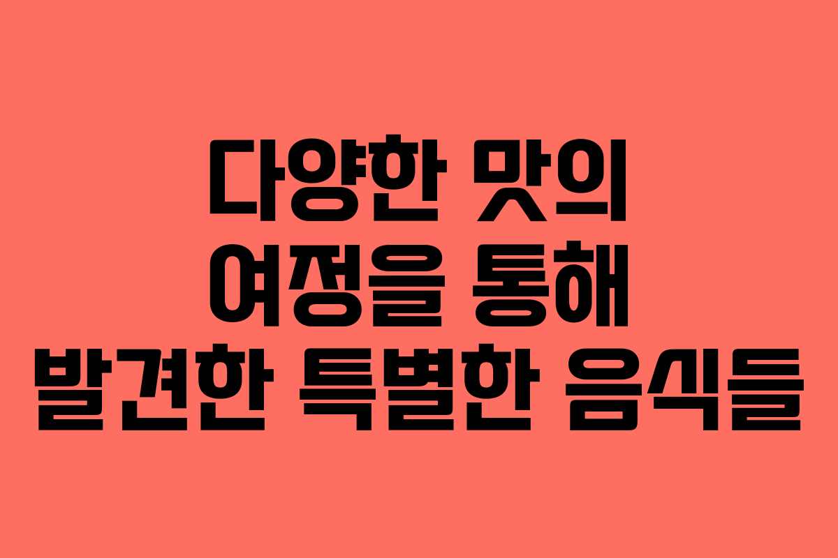 다양한 맛의 여정을 통해 발견한 특별한 음식들