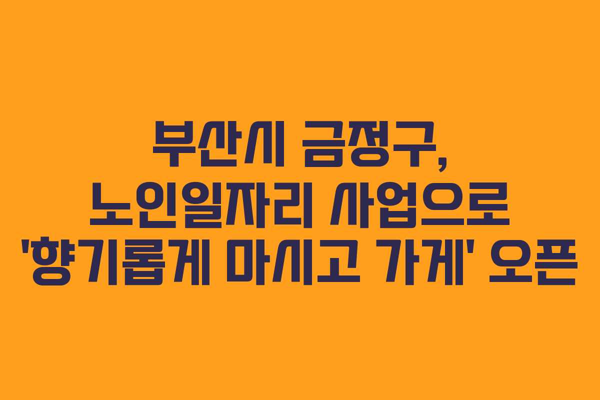 부산시 금정구, 노인일자리 사업으로 ‘향기롭게 마시고 가게’ 오픈