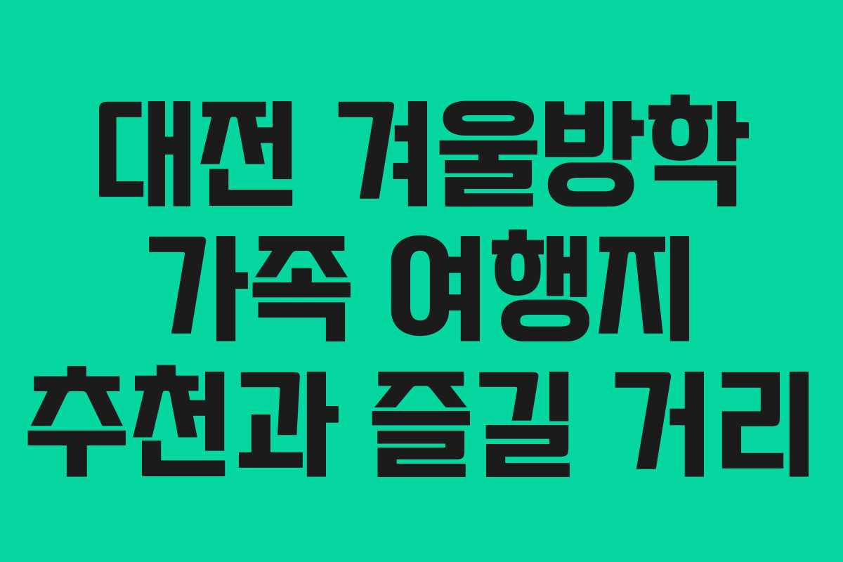 대전 겨울방학 가족 여행지 추천과 즐길 거리