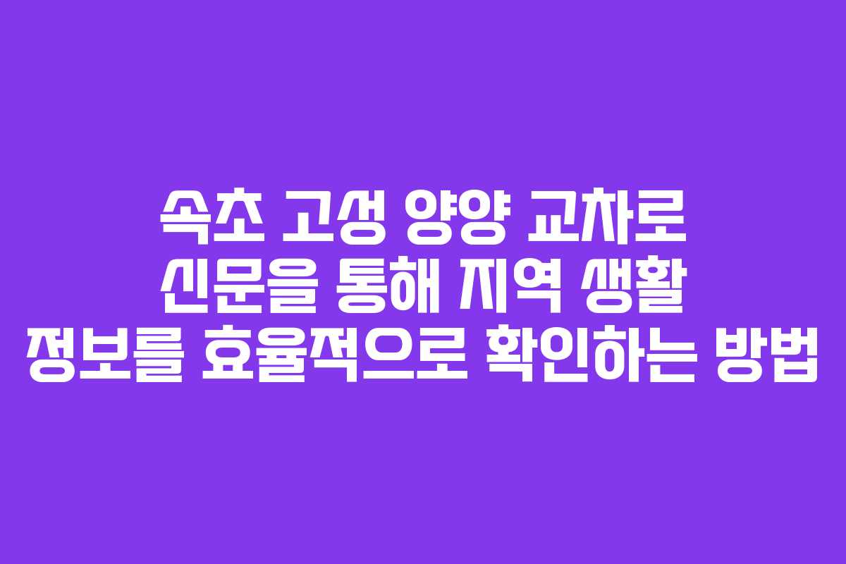 속초 고성 양양 교차로 신문을 통해 지역 생활 정보를 효율적으로 확인하는 방법
