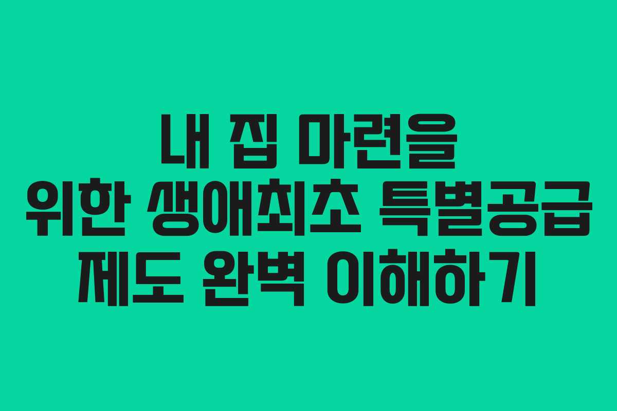 내 집 마련을 위한 생애최초 특별공급 제도 완벽 이해하기