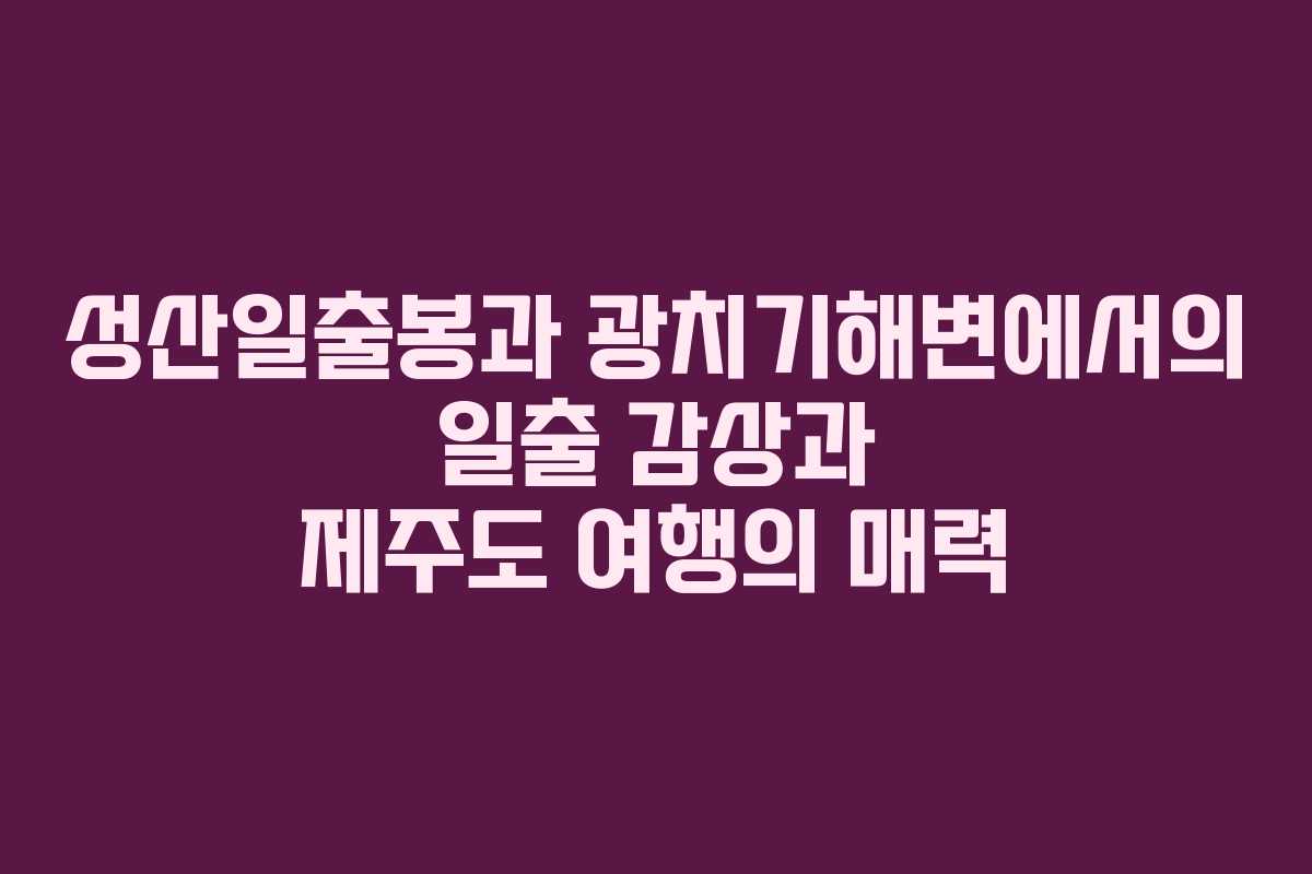 성산일출봉과 광치기해변에서의 일출 감상과 제주도 여행의 매력