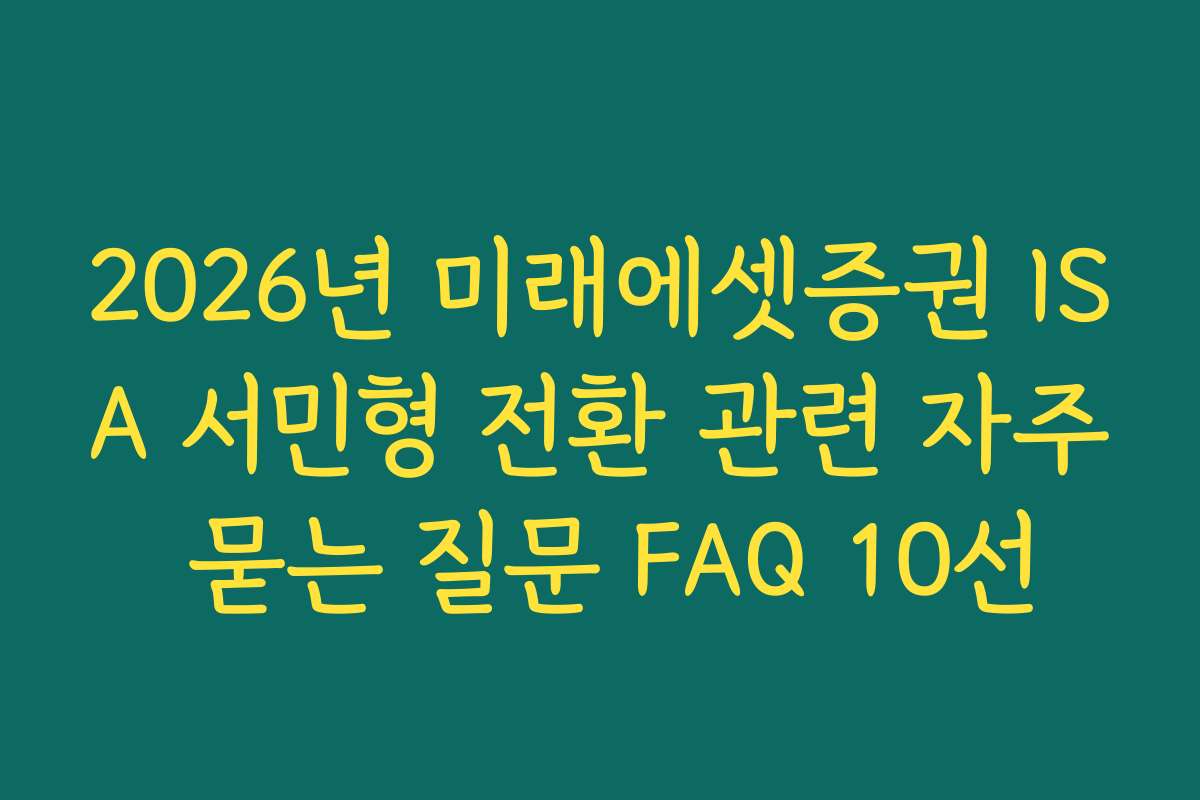 2026년 미래에셋증권 ISA 서민형 전환 관련 자주 묻는 질문 FAQ 10선
