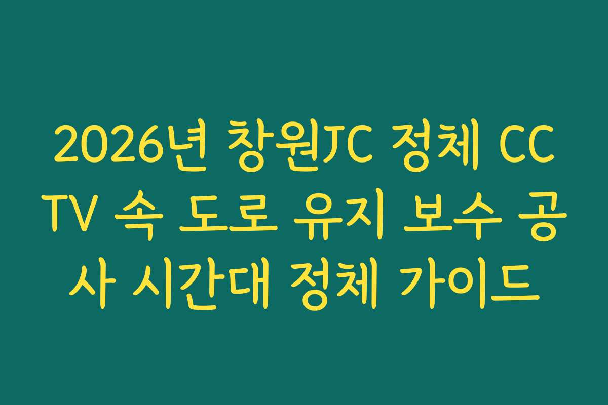2026년 창원JC 정체 CCTV 속 도로 유지 보수 공사 시간대 정체 가이드