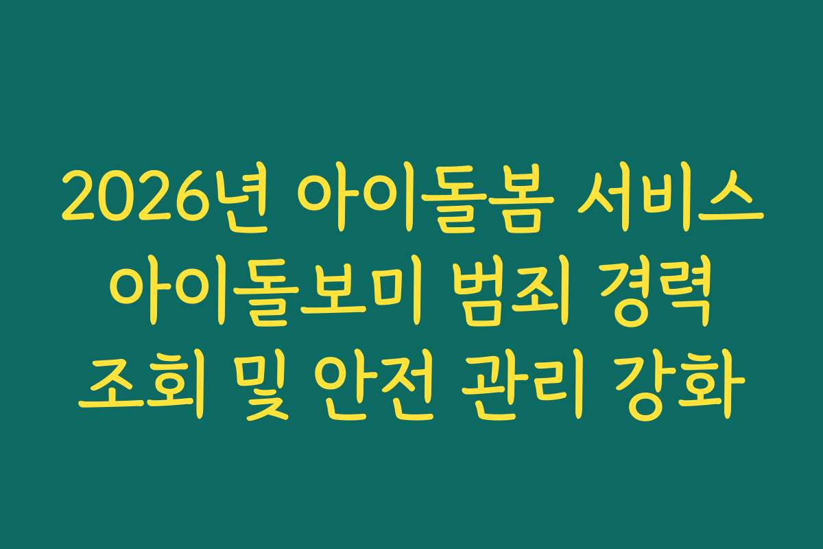 2026년 아이돌봄 서비스 아이돌보미 범죄 경력 조회 및 안전 관리 강화
