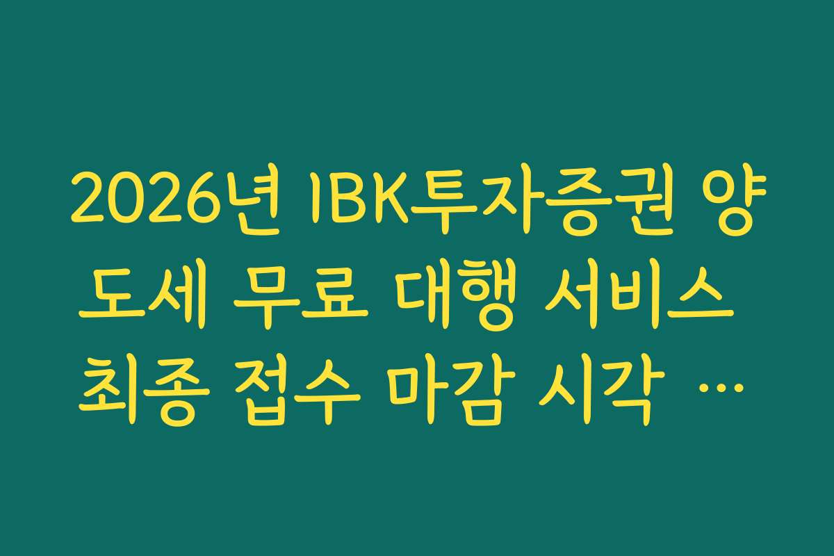 2026년 IBK투자증권 양도세 무료 대행 서비스 최종 접수 마감 시각 팩트