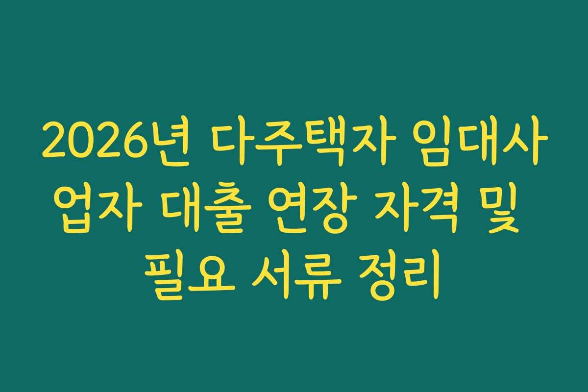 2026년 다주택자 임대사업자 대출 연장 자격 및 필요 서류 정리