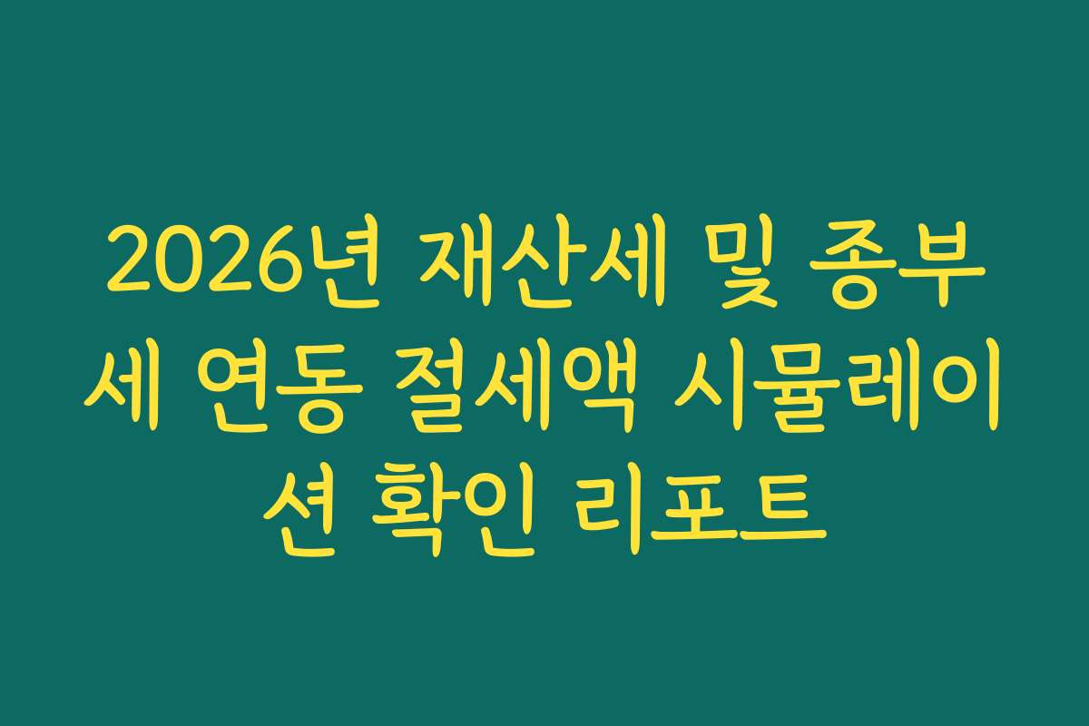 2026년 재산세 및 종부세 연동 절세액 시뮬레이션 확인 리포트
