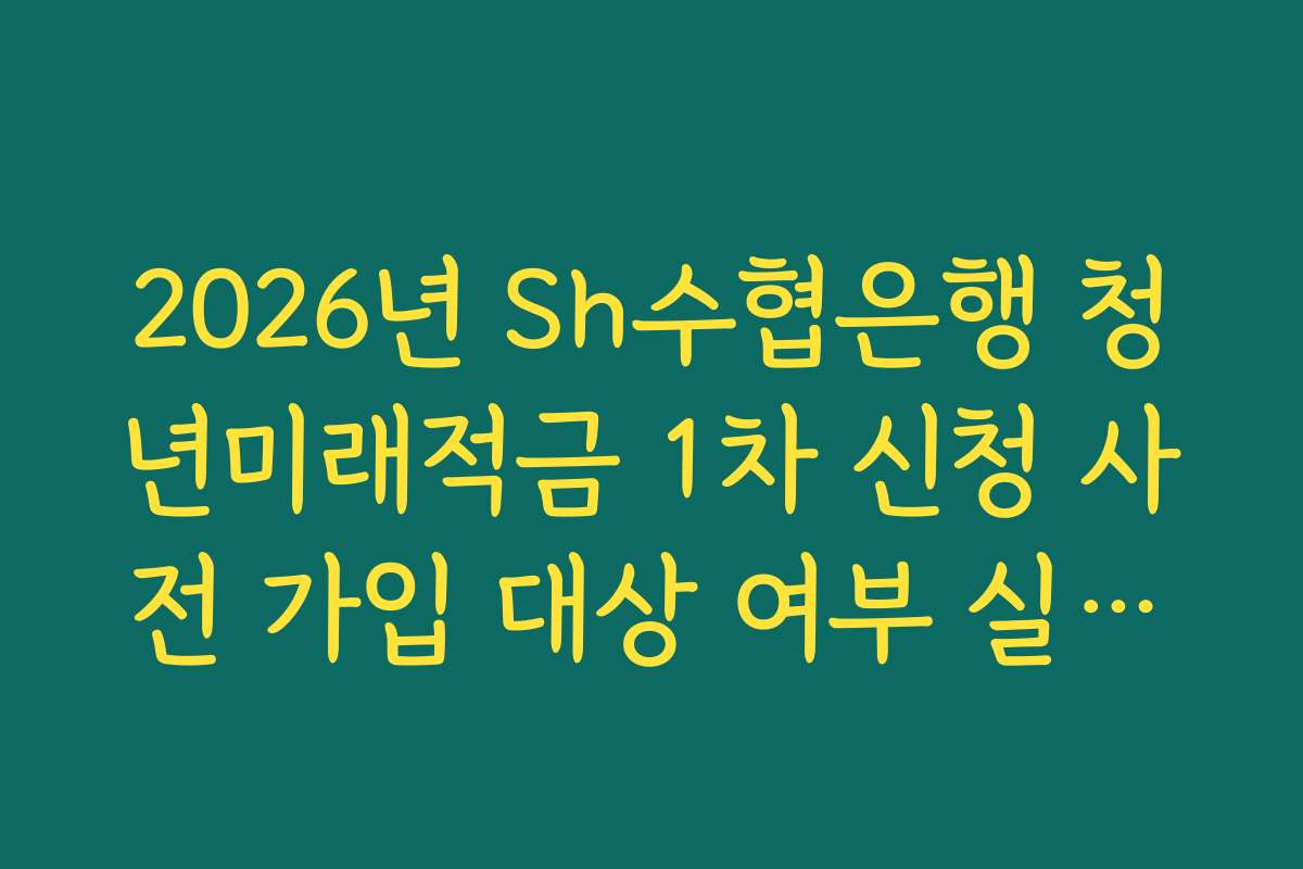 2026년 Sh수협은행 청년미래적금 1차 신청 사전 가입 대상 여부 실시간 조회 서비스 안내