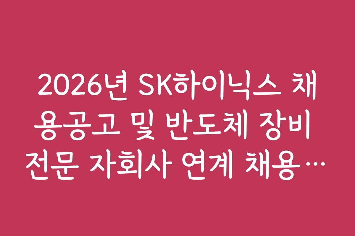 2026년 SK하이닉스 채용공고 및 반도체 장비 전문 자회사 연계 채용 정보