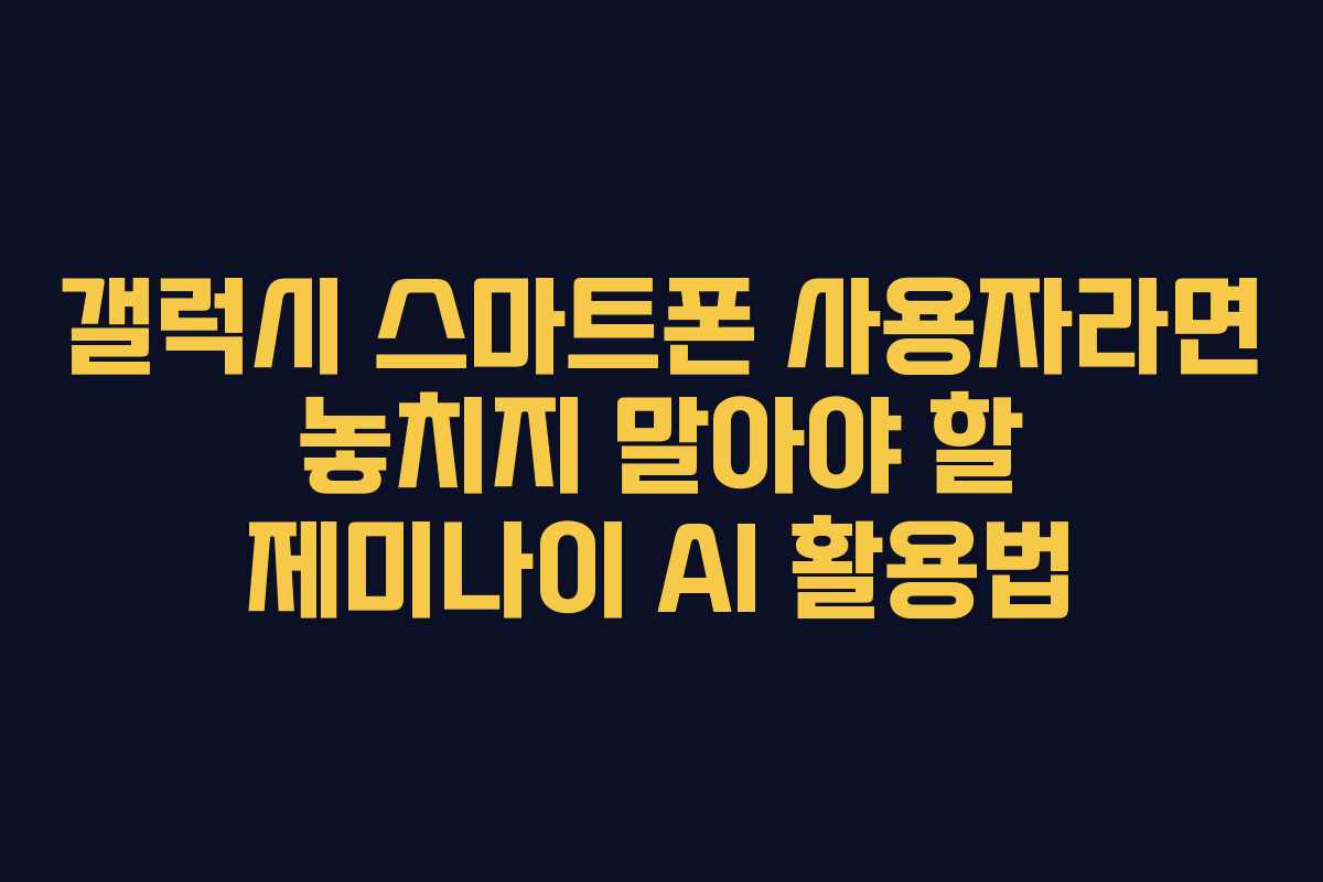 갤럭시 스마트폰 사용자라면 놓치지 말아야 할 제미나이 AI 활용법