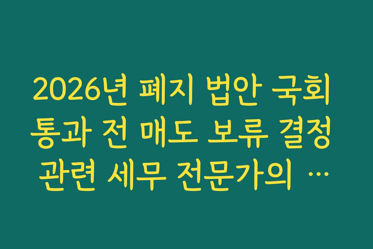 2026년 폐지 법안 국회 통과 전 매도 보류 결정 관련 세무 전문가의 골든타임 권고