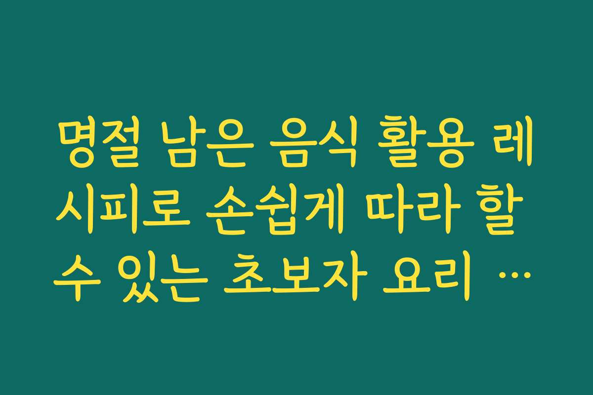 명절 남은 음식 활용 레시피로 손쉽게 따라 할 수 있는 초보자 요리 가이드