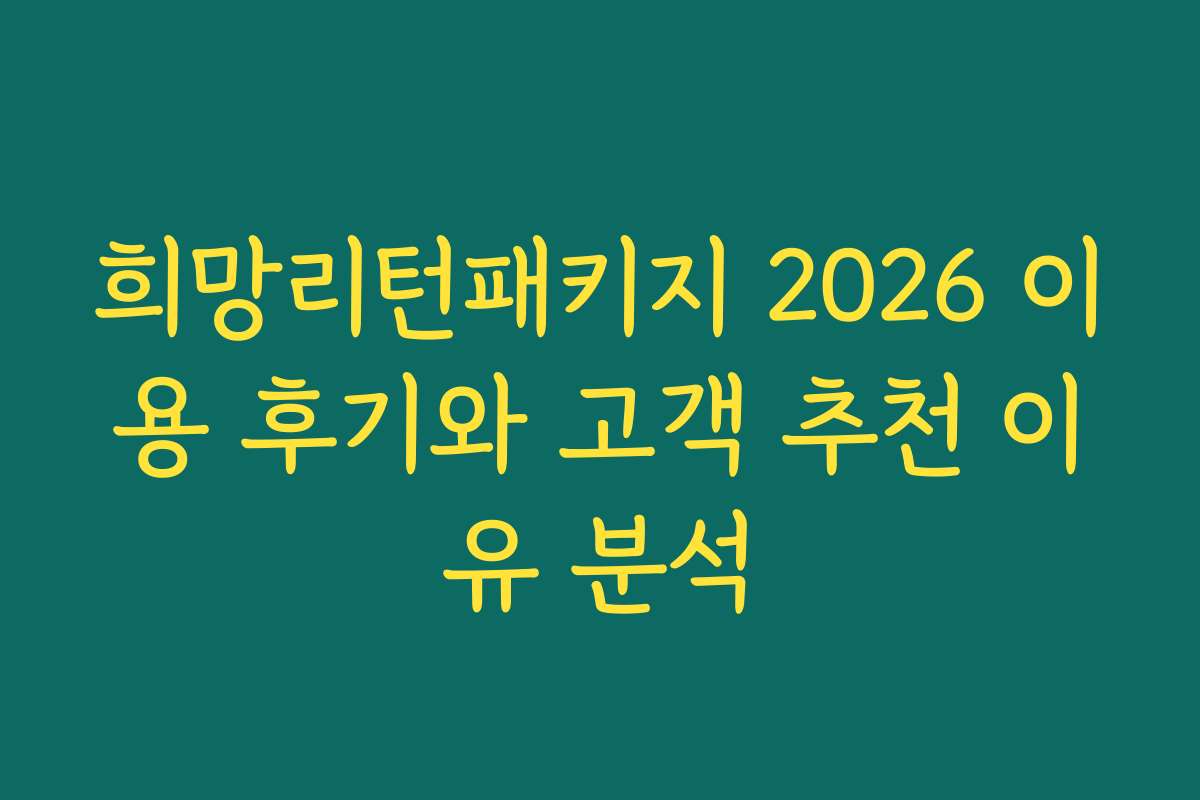 희망리턴패키지 2026 이용 후기와 고객 추천 이유 분석