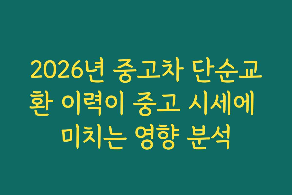 2026년 중고차 단순교환 이력이 중고 시세에 미치는 영향 분석