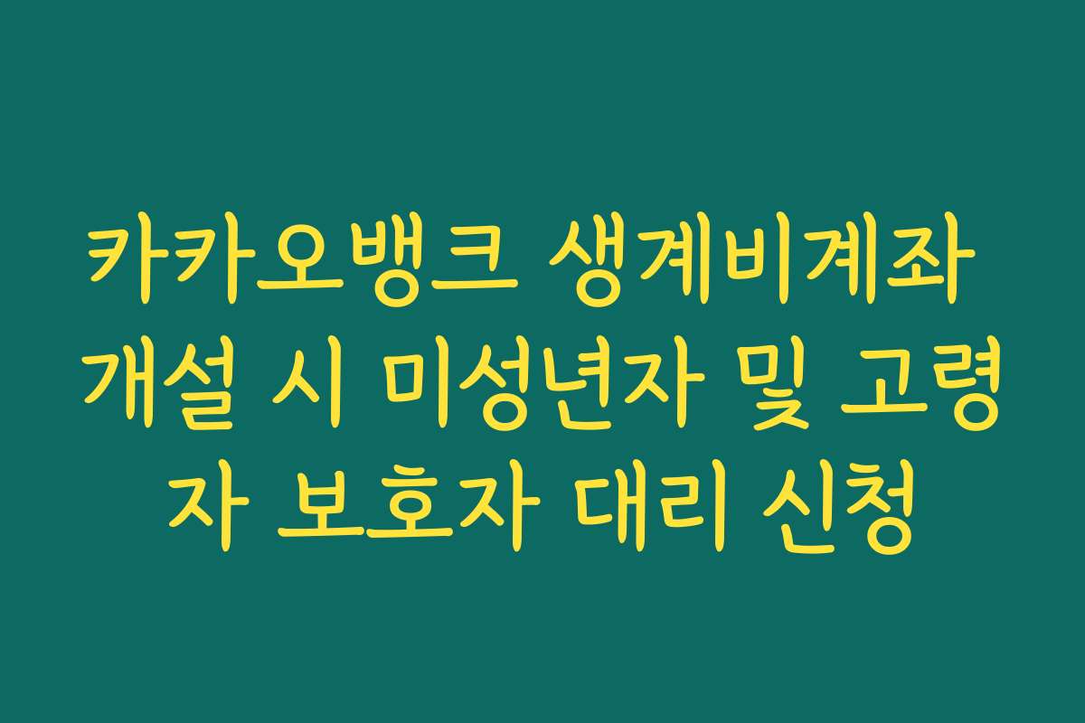 카카오뱅크 생계비계좌 개설 시 미성년자 및 고령자 보호자 대리 신청