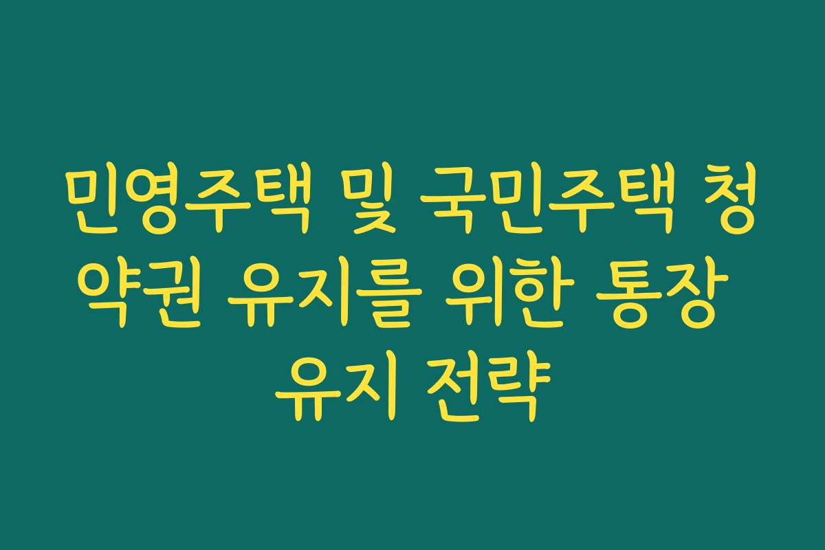 민영주택 및 국민주택 청약권 유지를 위한 통장 유지 전략